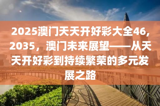 2025澳门天天开好彩大全46,2035，澳门未来展望——从天天开好彩到持续繁荣的多元发展之路