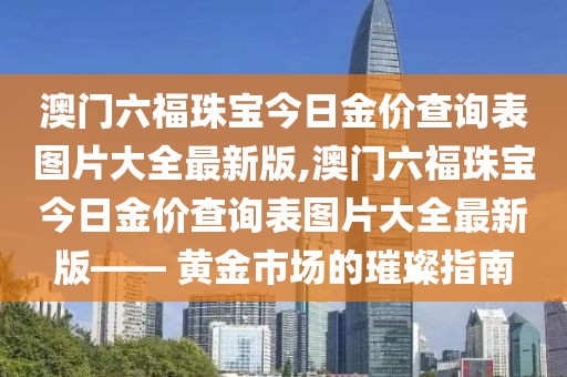澳门六福珠宝今日金价查询表图片大全最新版,澳门六福珠宝今日金价查询表图片大全最新版—— 黄金市场的璀璨指南
