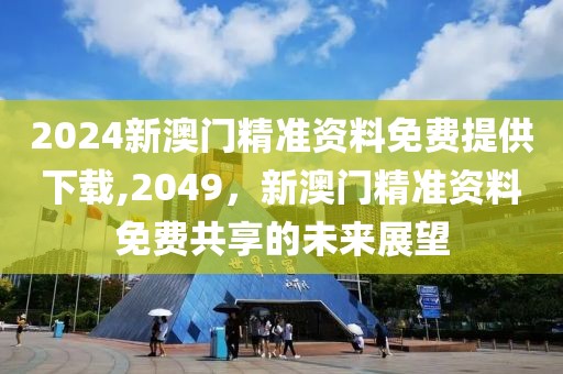 2024新澳门精准资料免费提供下载,2049，新澳门精准资料免费共享的未来展望