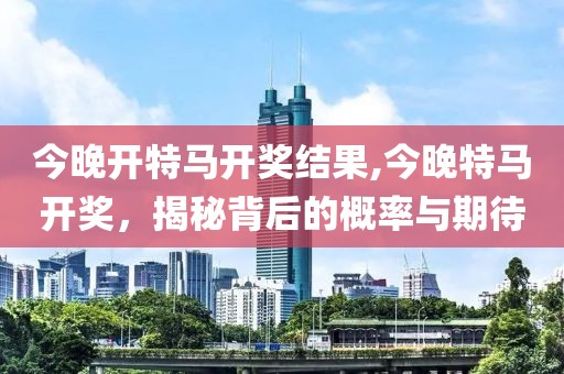 今晚开特马开奖结果,今晚特马开奖，揭秘背后的概率与期待