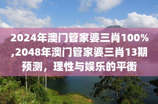 2024年澳门管家婆三肖100%,2048年澳门管家婆三肖13期预测，理性与娱乐的平衡