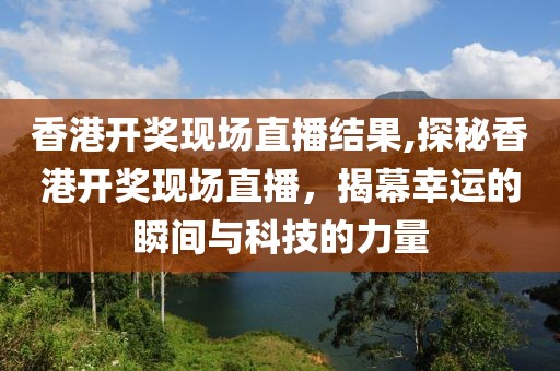 香港开奖现场直播结果,探秘香港开奖现场直播，揭幕幸运的瞬间与科技的力量