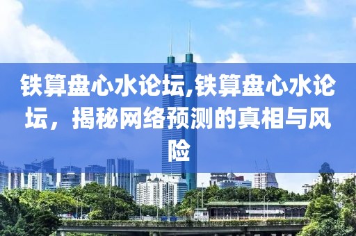 铁算盘心水论坛,铁算盘心水论坛，揭秘网络预测的真相与风险