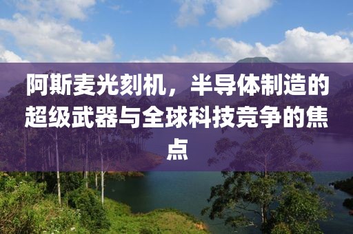 阿斯麦光刻机，半导体制造的超级武器与全球科技竞争的焦点