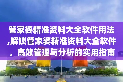 管家婆精准资料大全软件用法,解锁管家婆精准资料大全软件，高效管理与分析的实用指南