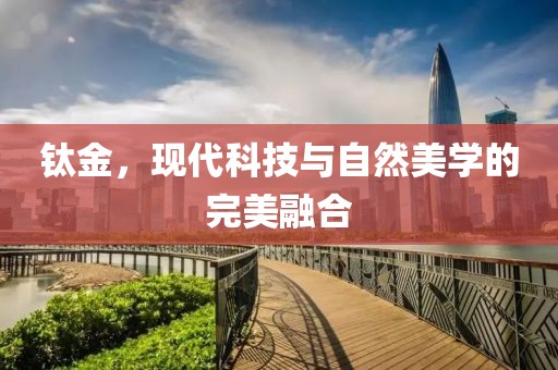 钛金，现代科技与自然美学的完美融合