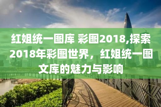 红姐统一图库 彩图2018,探索2018年彩图世界，红姐统一图文库的魅力与影响