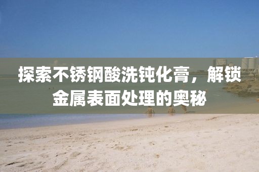 探索不锈钢酸洗钝化膏，解锁金属表面处理的奥秘
