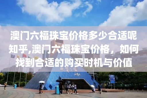 澳门六福珠宝价格多少合适呢知乎,澳门六福珠宝价格，如何找到合适的购买时机与价值