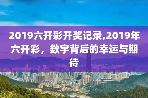 2019六开彩开奖记录,2019年六开彩，数字背后的幸运与期待