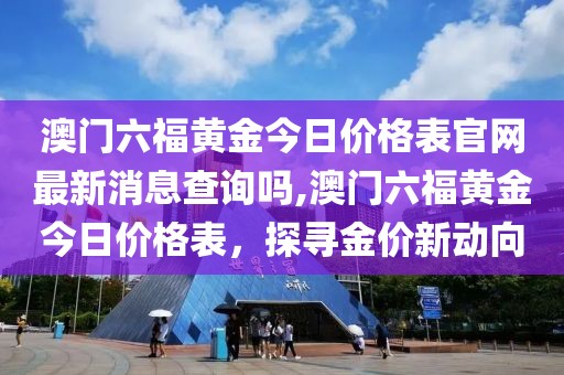 澳门六福黄金今日价格表官网最新消息查询吗,澳门六福黄金今日价格表，探寻金价新动向