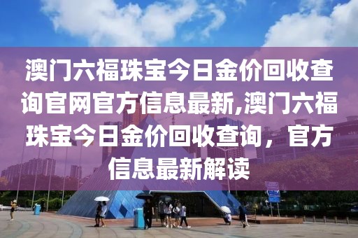 澳门六福珠宝今日金价回收查询官网官方信息最新,澳门六福珠宝今日金价回收查询，官方信息最新解读