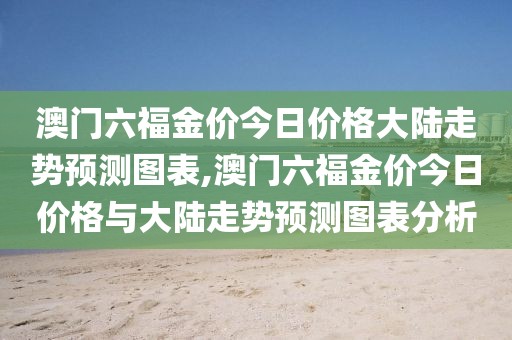 澳门六福金价今日价格大陆走势预测图表,澳门六福金价今日价格与大陆走势预测图表分析