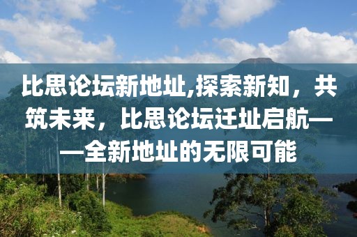 比思论坛新地址,探索新知，共筑未来，比思论坛迁址启航——全新地址的无限可能
