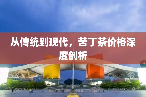 从传统到现代，苦丁茶价格深度剖析