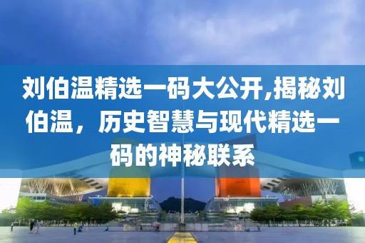 刘伯温精选一码大公开,揭秘刘伯温，历史智慧与现代精选一码的神秘联系