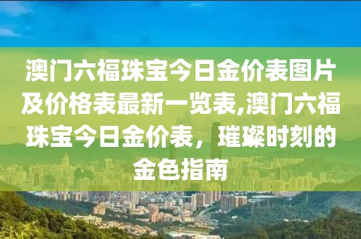 澳门六福珠宝今日金价表图片及价格表最新一览表,澳门六福珠宝今日金价表，璀璨时刻的金色指南
