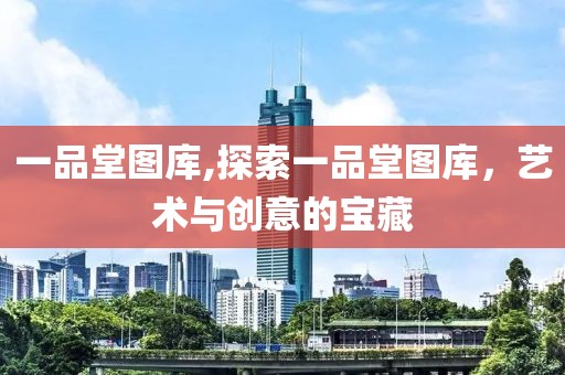 一品堂图库,探索一品堂图库，艺术与创意的宝藏