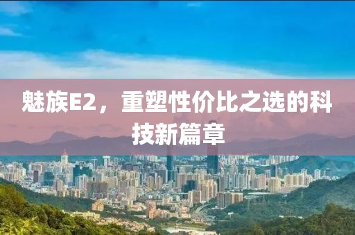 魅族E2，重塑性价比之选的科技新篇章