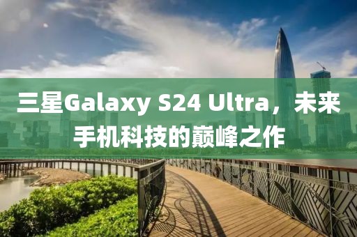 三星Galaxy S24 Ultra，未来手机科技的巅峰之作