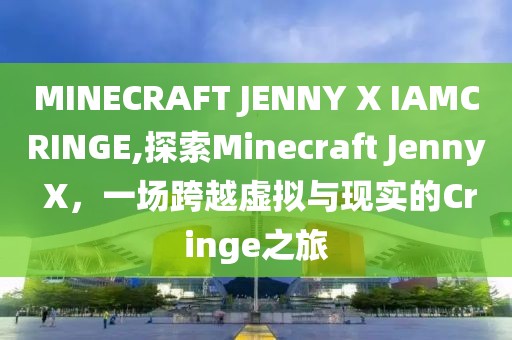 MINECRAFT JENNY X IAMCRINGE,探索Minecraft Jenny X，一场跨越虚拟与现实的Cringe之旅