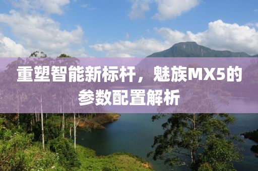 重塑智能新标杆，魅族MX5的参数配置解析