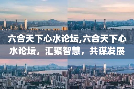六合天下心水论坛,六合天下心水论坛，汇聚智慧，共谋发展