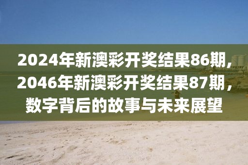 2024年新澳彩开奖结果86期,2046年新澳彩开奖结果87期，数字背后的故事与未来展望