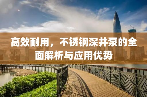 高效耐用，不锈钢深井泵的全面解析与应用优势
