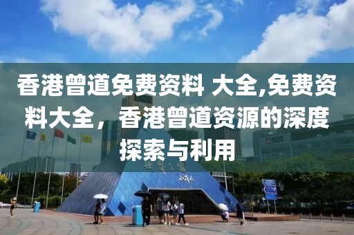 香港曾道免费资料 大全,免费资料大全，香港曾道资源的深度探索与利用