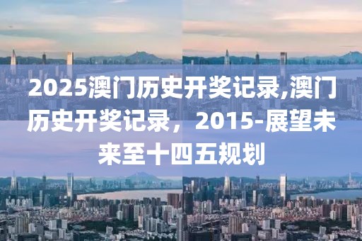 2025澳门历史开奖记录,澳门历史开奖记录，2015-展望未来至十四五规划