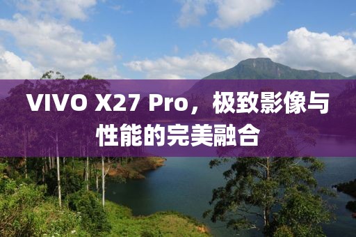 VIVO X27 Pro，极致影像与性能的完美融合