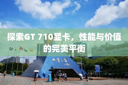 探索GT 710显卡，性能与价值的完美平衡