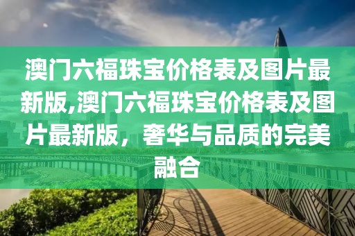 澳门六福珠宝价格表及图片最新版,澳门六福珠宝价格表及图片最新版，奢华与品质的完美融合