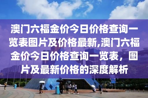澳门六福金价今日价格查询一览表图片及价格最新,澳门六福金价今日价格查询一览表，图片及最新价格的深度解析