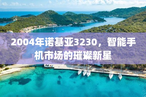 2004年诺基亚3230，智能手机市场的璀璨新星