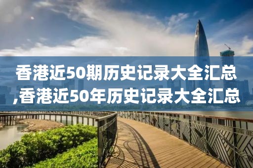 香港近50期历史记录大全汇总,香港近50年历史记录大全汇总