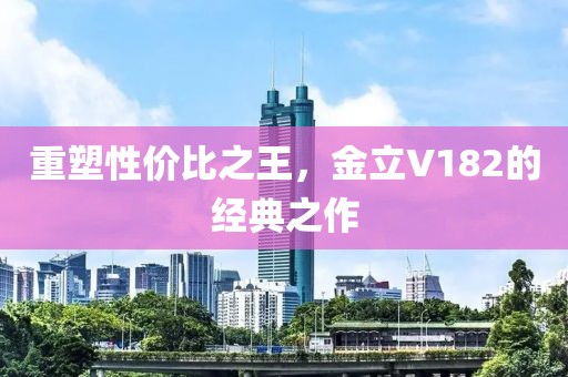 重塑性价比之王，金立V182的经典之作