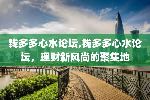 钱多多心水论坛,钱多多心水论坛，理财新风尚的聚集地