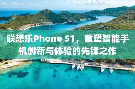 联想乐Phone S1，重塑智能手机创新与体验的先锋之作