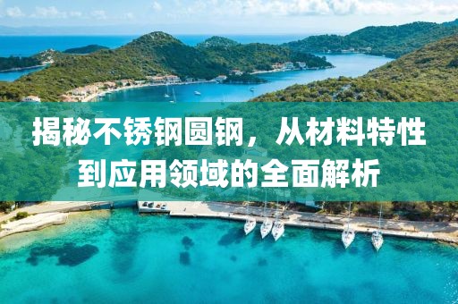 揭秘不锈钢圆钢，从材料特性到应用领域的全面解析