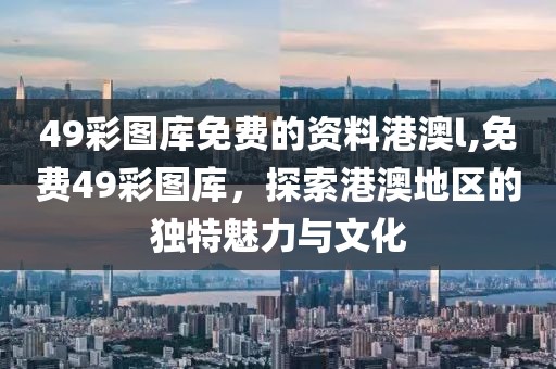 49彩图库免费的资料港澳l,免费49彩图库，探索港澳地区的独特魅力与文化