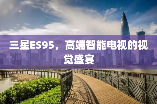 三星ES95，高端智能电视的视觉盛宴