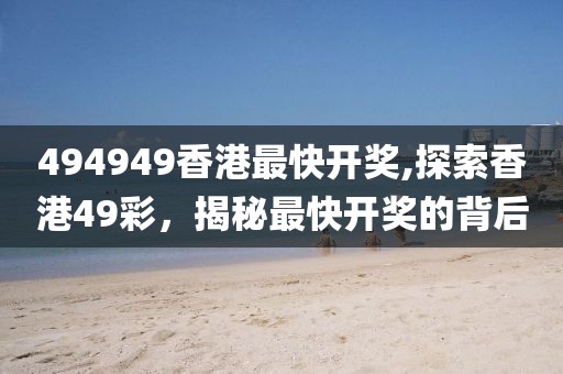 494949香港最快开奖,探索香港49彩，揭秘最快开奖的背后