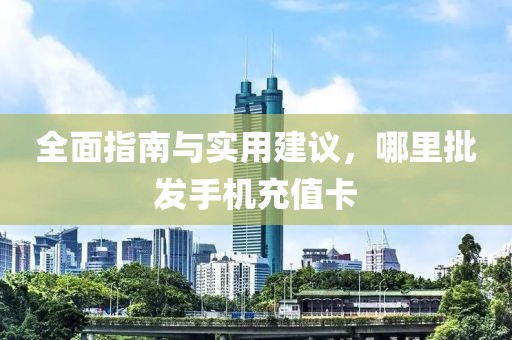 全面指南与实用建议，哪里批发手机充值卡