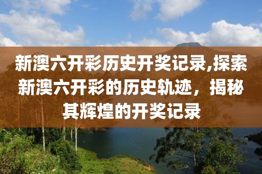 新澳六开彩历史开奖记录,探索新澳六开彩的历史轨迹，揭秘其辉煌的开奖记录