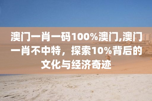 澳门一肖一码100%澳门,澳门一肖不中特，探索10%背后的文化与经济奇迹