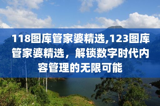 118图库管家婆精选,123图库管家婆精选，解锁数字时代内容管理的无限可能
