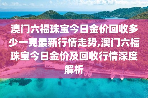 澳门六福珠宝今日金价回收多少一克最新行情走势,澳门六福珠宝今日金价及回收行情深度解析