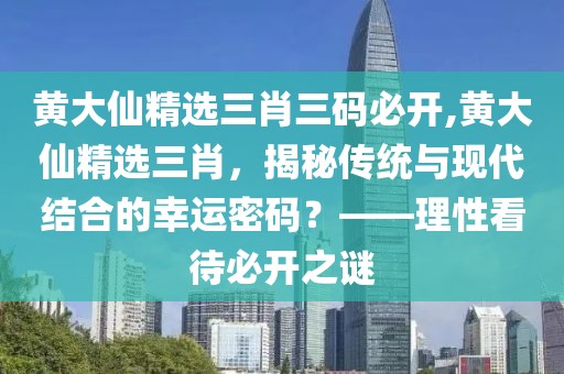 黄大仙精选三肖三码必开,黄大仙精选三肖，揭秘传统与现代结合的幸运密码？——理性看待必开之谜